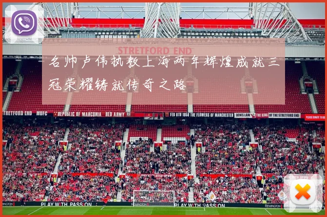 名帅卢伟执教上海两年辉煌成就三冠荣耀铸就传奇之路
