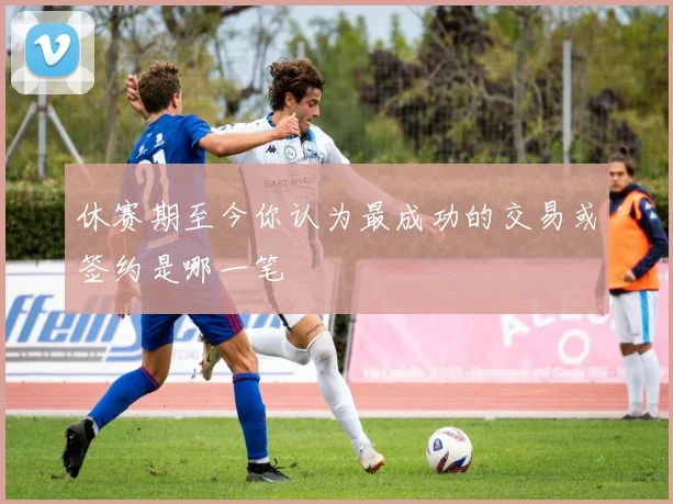 休赛期至今你认为最成功的交易或签约是哪一笔