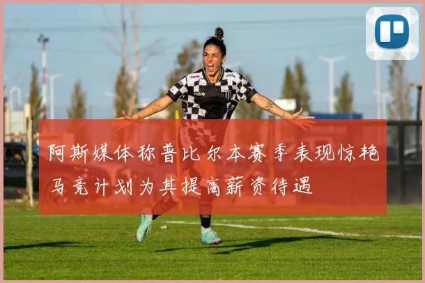 阿斯媒体称普比尔本赛季表现惊艳马竞计划为其提高薪资待遇