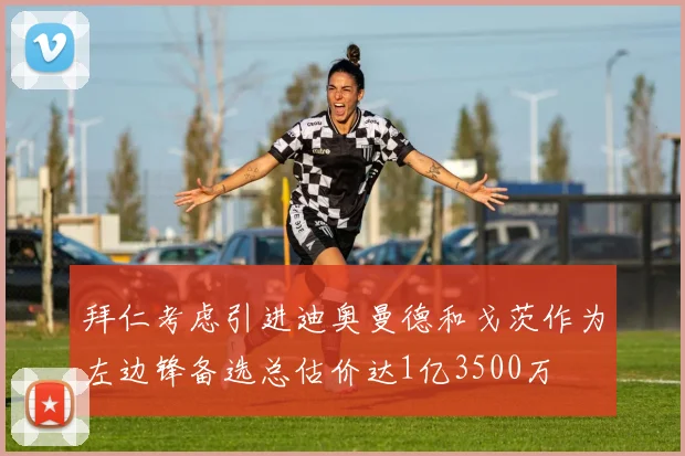 拜仁考虑引进迪奥曼德和戈茨作为左边锋备选总估价达1亿3500万