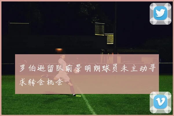 罗伯逊留队前景明朗球员未主动寻求转会机会