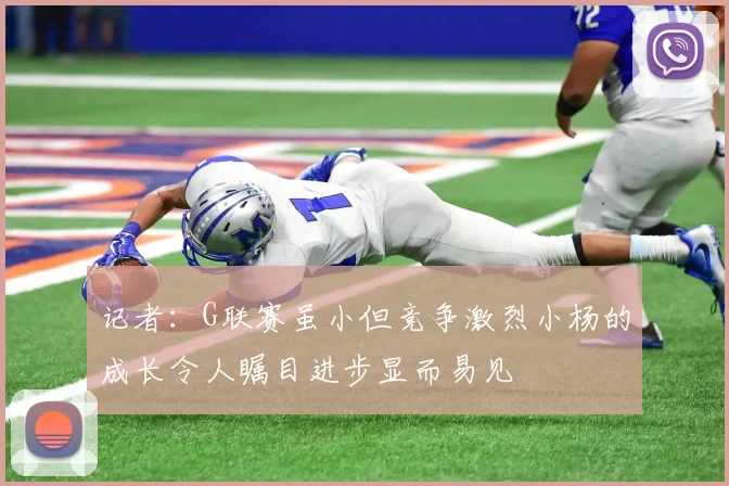 记者：G联赛虽小但竞争激烈小杨的成长令人瞩目进步显而易见