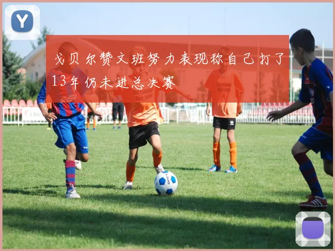 戈贝尔赞文班努力表现称自己打了13年仍未进总决赛