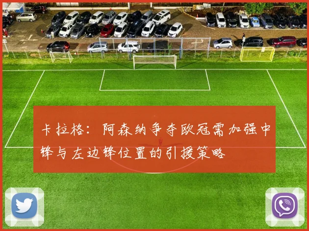卡拉格：阿森纳争夺欧冠需加强中锋与左边锋位置的引援策略