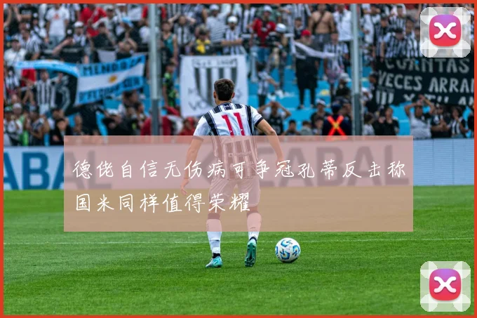德佬自信无伤病可争冠孔蒂反击称国米同样值得荣耀