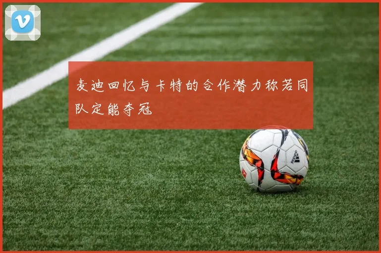 麦迪回忆与卡特的合作潜力称若同队定能夺冠