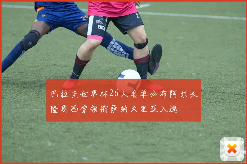 巴拉圭世界杯26人名单公布阿尔米隆恩西索领衔萨纳夫里亚入选